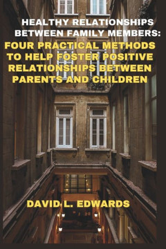 Healthy relationships between family members: Four practical methods to help foster positive relationships between parents and children