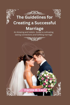 The Guidelines for Creating a Successful Marriage: An Amazing and holistic Guide to cultivating lasting connections and fulfilling marriage.