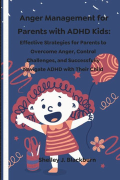 Anger Management for Parents with ADHD Kids: Effective Strategies for Parents to Overcome Anger, Control Challenges, and Successfully Navigate ADHD wi Anger Management for Parents with ADHD Kids: Effective Strategies for Parents to Overcome Anger, Control Challenges, and Successfully Navigate ADHD wi