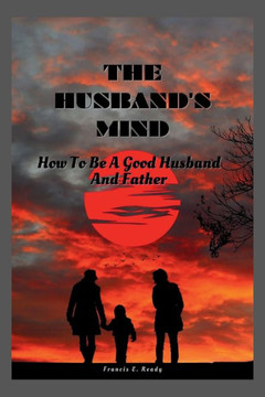 The Husband's Mind: How To Be A Good Husband And Father The Husband's Mind: How To Be A Good Husband And Father