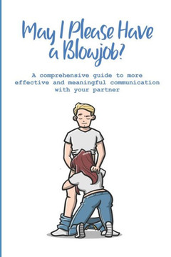 May I Please have a Blowjob?: A comprehensive guide to more effective and meaningful communication with your partner