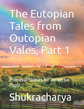 The Eutopian Tales from Outopian Vales, Part 1: Primeval Stories for Universal Pupil