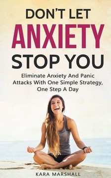 Don?t Let Anxiety Stop You: Eliminate Anxiety And Panic Attacks With One Simple Strategy, One Step A Day