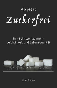 Ab jetzt zuckerfrei: in 7 Schritten zu mehr Leichtigkeit und Lebensqualität (German Edition)
