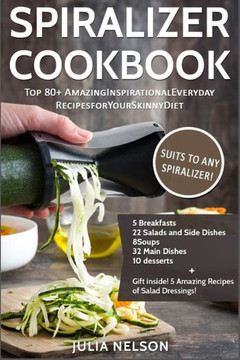 The Spiralizer Cookbook: Top 80+ Amazing Inspirational Recipes For Your Skinny Diet