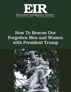 How To Rescue Our Forgotten Men and Women with President Trump: Executive Intelligence Review; Volume 44, Issue 29