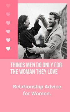 Things Men Do Only For the Woman They Love: Relationship Advice for Women.