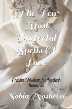 The Ten Most Powerful Spells Of Love: Ancient Wisdom for Modern Romance