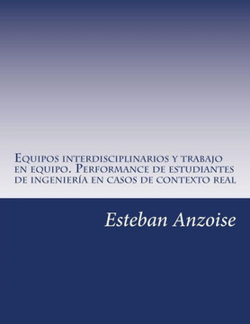Equipos interdisciplinarios y trabajo en equipo. Performance de estudiantes de ingeniería en casos de contexto real (Spanish Edition)