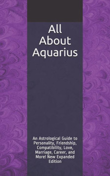 All About Aquarius: An Astrological Guide to Personality, Friendship, Compatibility, Love, Marriage, Career, and More! New Expanded Edition