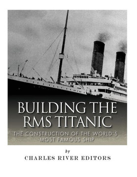 Building the RMS Titanic: The Construction of the World's Most Famous Ship
