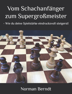 Vom Schachanf?ger zum Supergro?eister: - Wie du deine Spielst?ke eindrucksvoll steigerst!