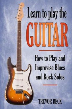 Learn to Play the Guitar: How to Play and Improvise Blues and Rock Solos Learn to Play the Guitar: How to Play and Improvise Blues and Rock Solos