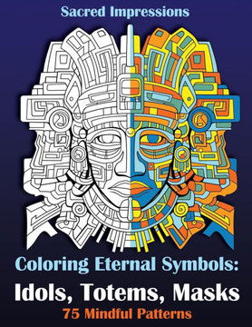 Sacred Impressions. Coloring Eternal Symbols: Idols, Totems, Masks: 75 Mindful Patterns