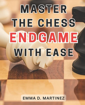 Master the Chess Endgame with Ease: Master the Chess Endgame: Essential Strategies and Tactics for Beginners to Achieve Checkmate Successfully Master the Chess Endgame with Ease: Master the Chess Endgame: Essential Strategies and Tactics for Beginners to Achieve Checkmate Successfully