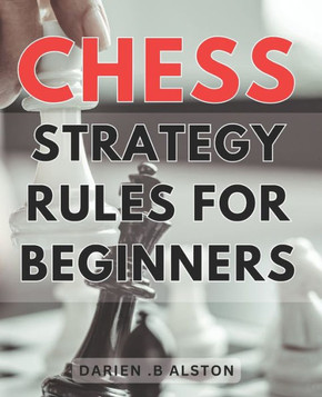 Chess Strategy Rules For Beginners: Mastering the Game: Essential Tactics and Strategies to Dominate the Chessboard for Novice Players