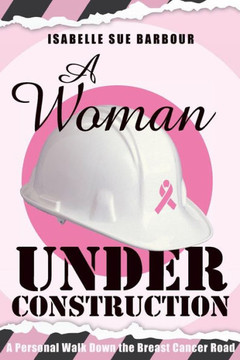 A Woman Under Construction: A Personal Walk Down the Breast Cancer Road