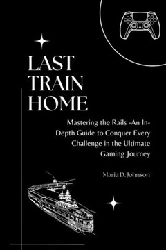 Last Train Home: Mastering the Rails - An In-Depth Guide to Conquer Every Challenge in the Ultimate Gaming Journey