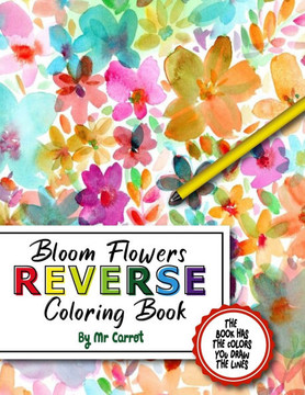 Bloom Flowers Reverse Coloring Book: Mindfulness Anxiety Relief Flowers Reverse Coloring Book, The Book Has The Colors, You Draw The Lines