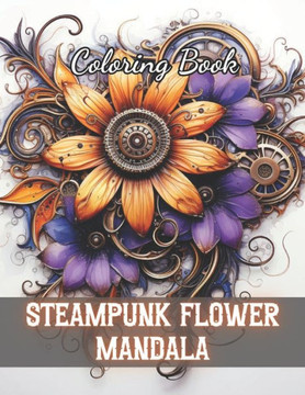 Steampunk Flower Mandala Coloring Book: 100+ New and Exciting Designs