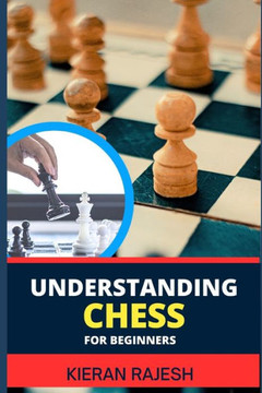 Understanding Chess for Beginners: Complete Guide To Mastering The Art Of Chess - From Basics To Checkmate, Demystifying The Game For A Strategic Triu