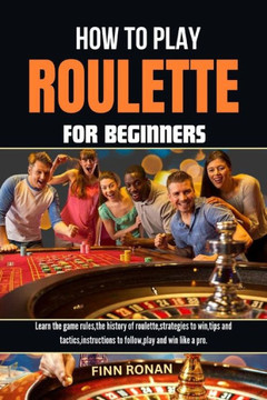 How to Play Roulette for Beginners: Learn the game rules, the history of roulette, strategies to win, tips and tactics, instructions to follow, play a