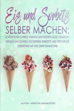 Eis und Sorbets selber machen: 63 Rezepte für Sorbets, Parfaits und Desserts selbst gemacht - Einfach und schnell! Zuckerfreie Eisrezepte und Tipps ... mit und ohne Eismaschine (German Edition)