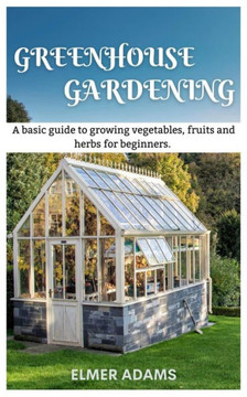 Green House Gardening: A Basic guide to growing vegetables, fruits, and herbs for Beginners