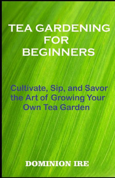 Tea Gardening for Beginners: Cultivate, Sip, and Savor the Art of Growing Your Own Tea Garden