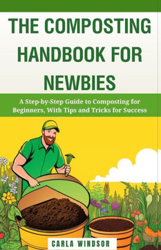The Composting Handbook for Newbies: A Step-by-Step Guide to Composting for Beginners, With Tips and Tricks for Success The Composting Handbook for Newbies: A Step-by-Step Guide to Composting for Beginners, With Tips and Tricks for Success