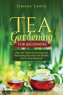 Tea Gardening for Beginners: Tips and Tricks to Growing and Harvesting Flavorful and Healthy Teas in Your Backyard