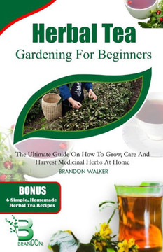 Herbal Tea Gardening for Beginners: The Ultimate Guide on How To Grow, Care And Harvest Medicinal Herbs at Home