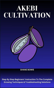 Akebi Cultivation: Step By Step Beginners' Instruction To The Complete Growing Techniques & Troubleshooting Solutions