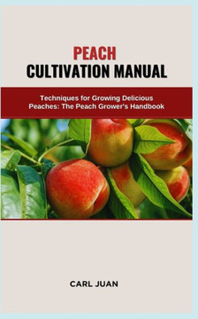 Peach Cultivation Manual: Techniques for Growing Delicious Peaches: The Peach Grower's Handbook