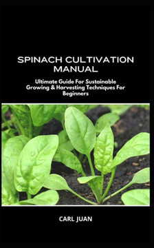 Spinach Cultivation Manual: Ultimate Guide For Sustainable Growing & Harvesting Techniques For Beginners