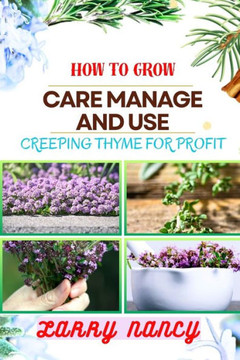 How to Grow Care Manage and Use Creeping Thyme for Profit: Learn To Grow From Seed To Harvest Discover The Secrets Of Sowing, Nurturing, And Harvestin