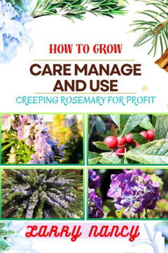 How to Grow Care Manage and Use Creeping Rosemary for Profit: A Comprehensive Guide To Cultivating, Nurturing, And Monetizing Creeping Rosemary For Fi