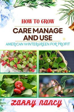 How to Grow Care Manage and Use American Wintergreen for Profit: One Touch Guide On Cultivating, Nurturing, And Utilizing American Wintergreen For Fin