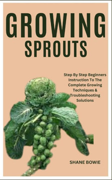 Growing Sprouts: Step By Step Beginners Instruction To The Complete Growing Techniques & Troubleshooting Solutions