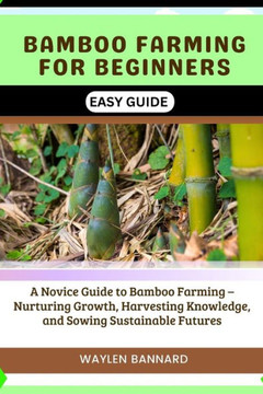 Bamboo Farming for Beginners Easy Guide: A Novice Guide to Bamboo Farming - Nurturing Growth, Harvesting Knowledge, and Sowing Sustainable Futures