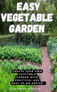 Easy Vegetable Garden: Create your own vegetable garden with practical and easy-to-do advice