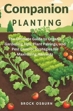 Companion Planting: The Ultimate Guide to Organic Gardening Tips, Plant Pairings, and Pest Control Strategies for Maximizing Harvests