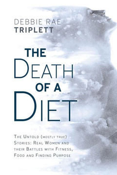 The Death of A Diet: The untold (mostly true) stories: Real women and their battles with fitness, food and finding purpose