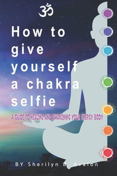 How to give yourself a Chakra Selfie: A guide to healing and awakening your energy body