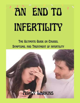 An End to Infertility: The Ultimate Guide on Causes, Symptoms, and Treatment of infertility