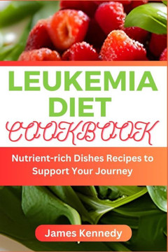 Leukemia Diet Cookbook: Nutrient-rich Dishes Recipes to Support Your Journey