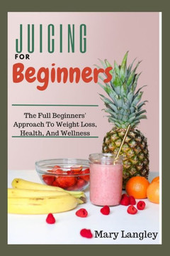 Juicing For Beginners: The full beginners' approach to weight loss, health, and wellness.