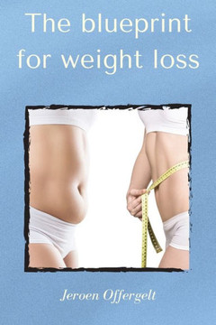 The blueprint for weight loss: Everything you need to know, to lose weight and get in shape
