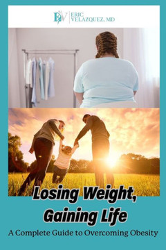 Losing Weight, Gaining Life: A Complete Guide to Overcoming Obesity