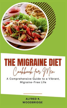 The Migraine Diet Cookbook for Men: A Comprehensive Guide to a Vibrant, Migraine-Free Life